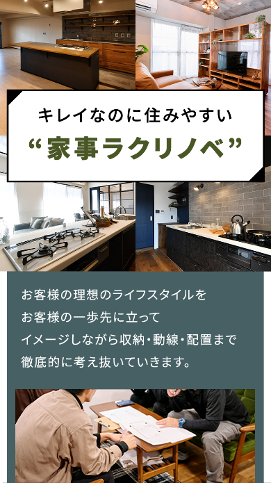 キレイなのに住みやすい”家事ラクリノベ” お客様の理想のライフスタイルをお客様の一歩先に立ってイメージしながら収納・動線・配置まで徹底的に考え抜いていきます。