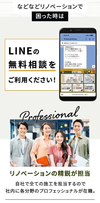 などなどリノベーションで困った時は LINEの無料相談をご利用ください! リノベーションの精鋭が担当 自社で全ての施工を担当するので 社内に各分野のプロフェッショナルが在籍。